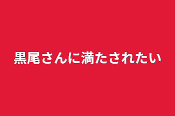 黒尾さんに満たされたい