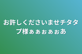 お許しくださいませチタタプ様ぁぁぉぁぉあ