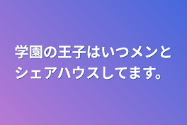 学園の王子はいつメンとシェアハウスしてます。