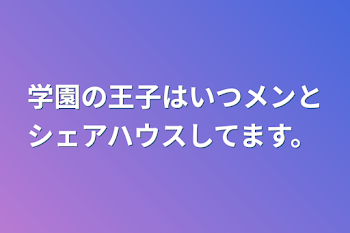 学園の王子はいつメンとシェアハウスしてます。