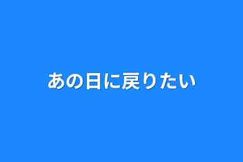 あの日に戻りたい