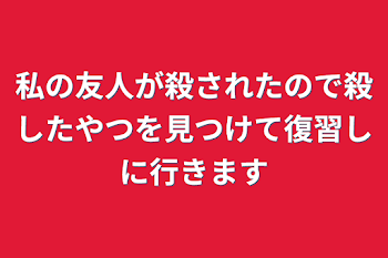 私の友人が殺されたので殺したやつを見つけて復習しに行きます