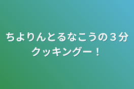 ちよりんとるなこうの３分クッキングー！