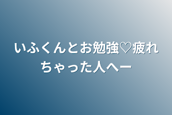 いふくんとお勉強♡疲れちゃった人へ〜