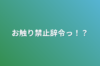 お触り禁止辞令っ！？