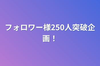 フォロワー様250人突破企画！