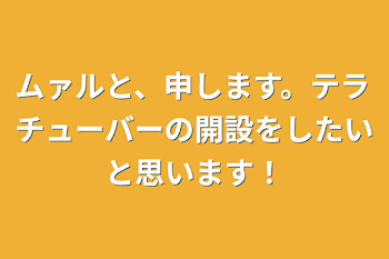 ムァルと、申します。テラチューバーの開設をしたいと思います！