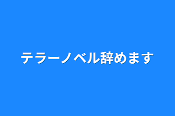 テラーノベル辞めます