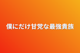 僕にだけ甘党な最強貴族