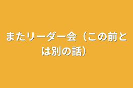 またリーダー会（この前とは別の話）