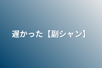 「遅かった【副シャン】」のメインビジュアル