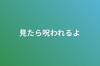 見たら呪われるよ