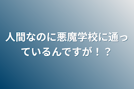 人間なのに悪魔学校に通っているんですが！？