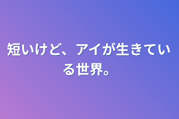 短いけど、アイが生きている世界。