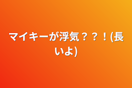 マイキーが浮気？？！(長いよ)