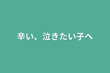 辛い、泣きたい子へ