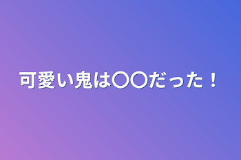 可愛い鬼は〇〇だった！