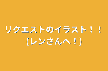 リクエストのイラスト！！(レンさんへ！)