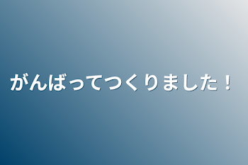 がんばってつくりました！