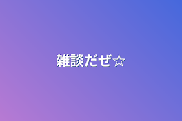 雑談だぜ☆