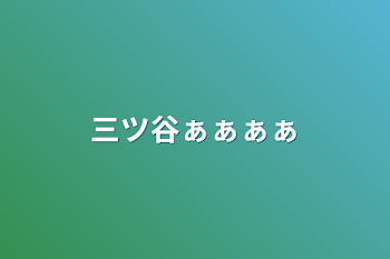 三ツ谷ぁぁぁぁ