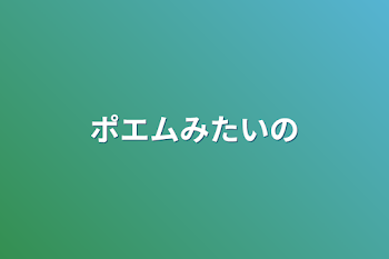 ポエムみたいの