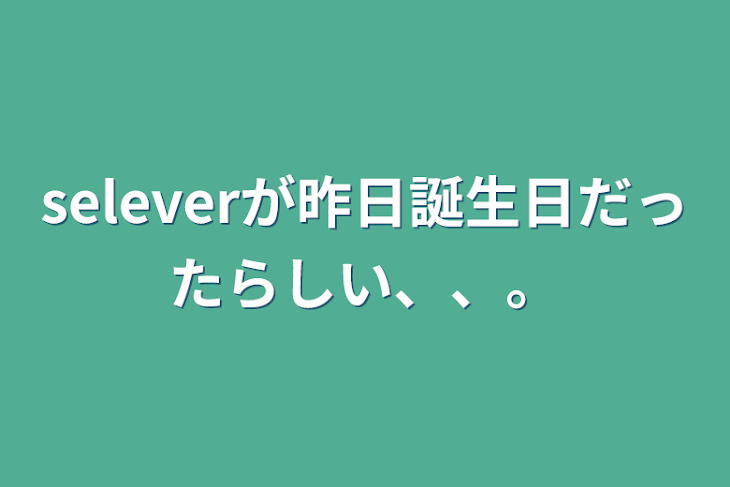 「seleverが昨日誕生日だったらしい、、。」のメインビジュアル