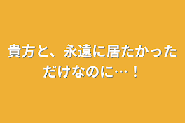 貴方と、永遠に居たかっただけなのに…！