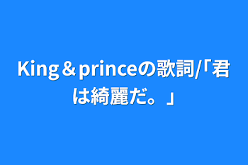 King＆princeの歌詞/｢君は綺麗だ。｣