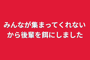 みんなが集まってくれないから後輩を餌にしました