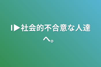 I▶︎社会的不合意な人達へ。