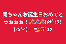 蘭ちゃんお誕生日おめでとうぉぉぉ！🎉🎉🎉ｵﾒﾃﾞﾄｳ! (っ’-‘)╮ =͟͟͞͞🎉ﾌﾞｫﾝ