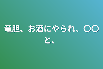 竜胆、お酒にやられ、〇〇と、