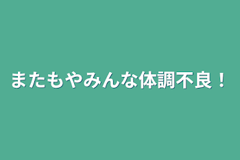 またもやみんな体調不良！