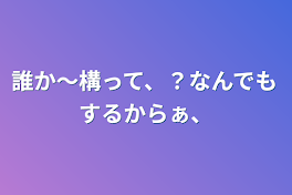 誰か〜構って、？なんでもするからぁ、