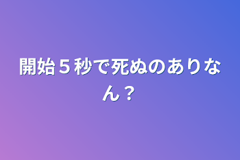 開始５秒で死ぬのありなん？