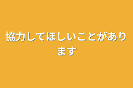 協力してほしいことがあります