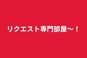 リクエスト専門部屋〜！