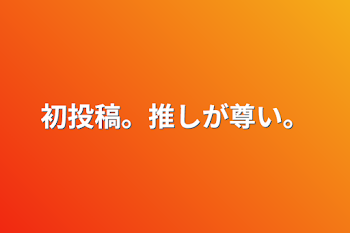 初投稿。推しが尊い。