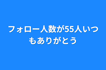 フォロー人数が55人いつもありがとう