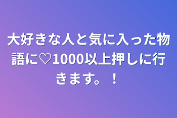 大好きな人と気に入った物語に♡1000以上押しに行きます。！