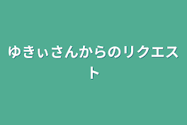 ゆきぃさんからのリクエスト