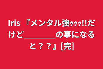 Iris   『メンタル強ｯｯｯ!!だけど＿＿＿＿の事になると？？』[完]