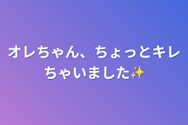 オレちゃん、ちょっとキレちゃいました✨