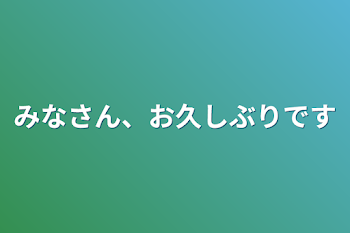 みなさん、お久しぶりです