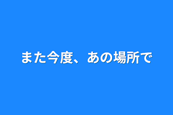 また今度、あの場所で