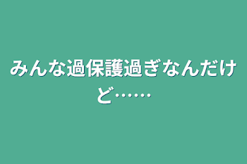 みんな過保護過ぎなんだけど……