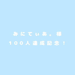 ⟬ みにてぃあ。様 ⟭ １００人達成記念！