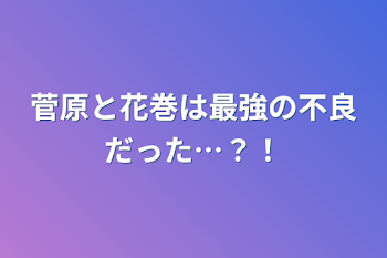 菅原と花巻は最強の不良だった…？！