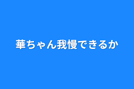 華ちゃん我慢できるか